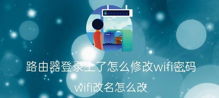 路由器登录上了怎么修改wifi密码 wifi改名怎么改？